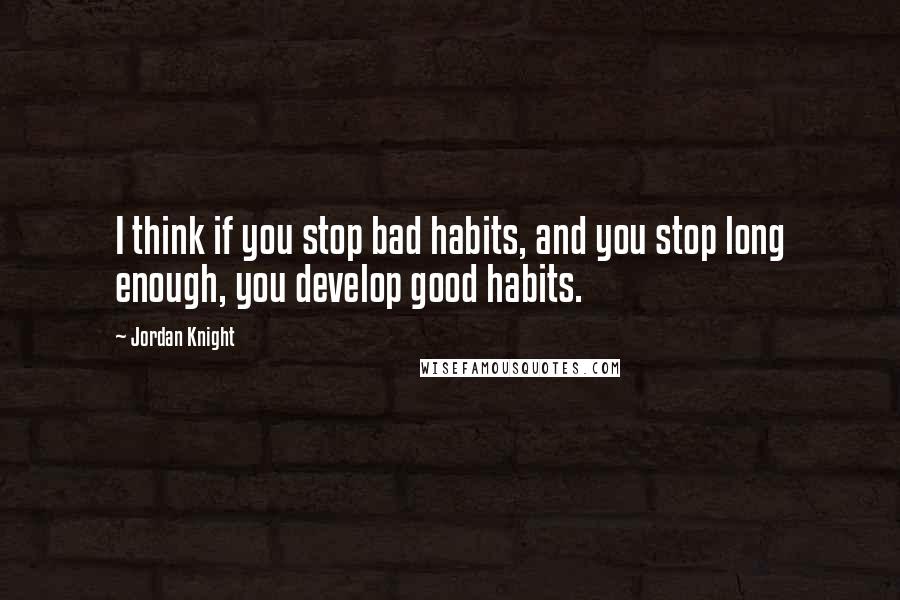 Jordan Knight Quotes: I think if you stop bad habits, and you stop long enough, you develop good habits.