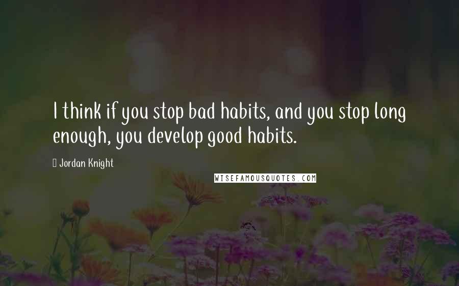 Jordan Knight Quotes: I think if you stop bad habits, and you stop long enough, you develop good habits.