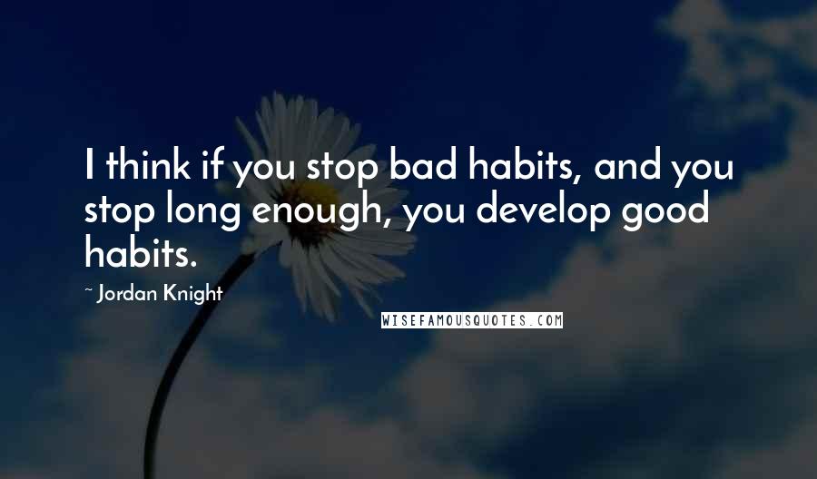 Jordan Knight Quotes: I think if you stop bad habits, and you stop long enough, you develop good habits.