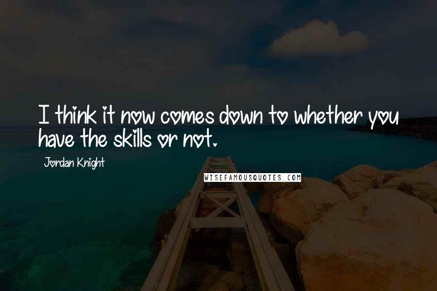 Jordan Knight Quotes: I think it now comes down to whether you have the skills or not.