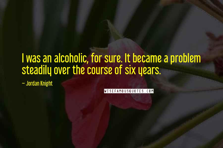 Jordan Knight Quotes: I was an alcoholic, for sure. It became a problem steadily over the course of six years.