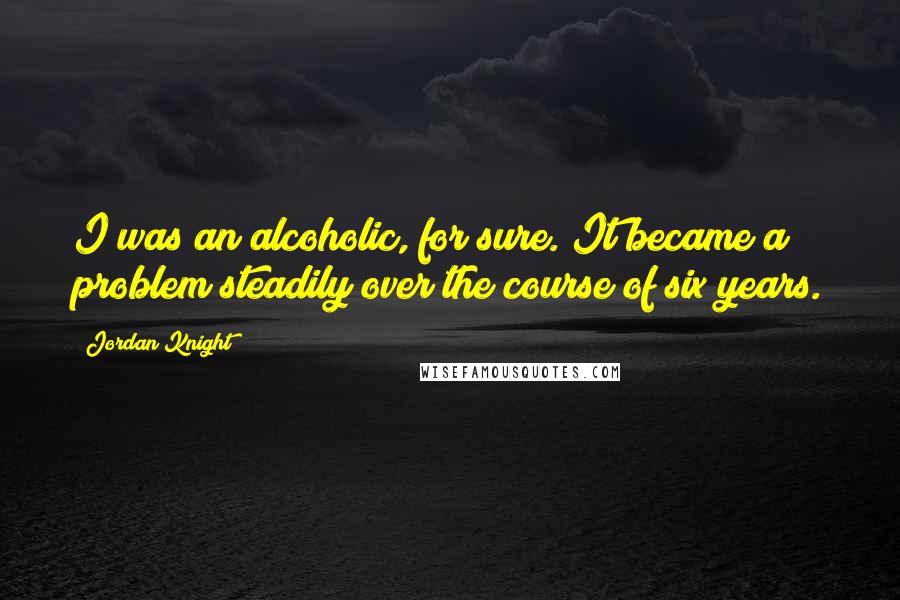 Jordan Knight Quotes: I was an alcoholic, for sure. It became a problem steadily over the course of six years.