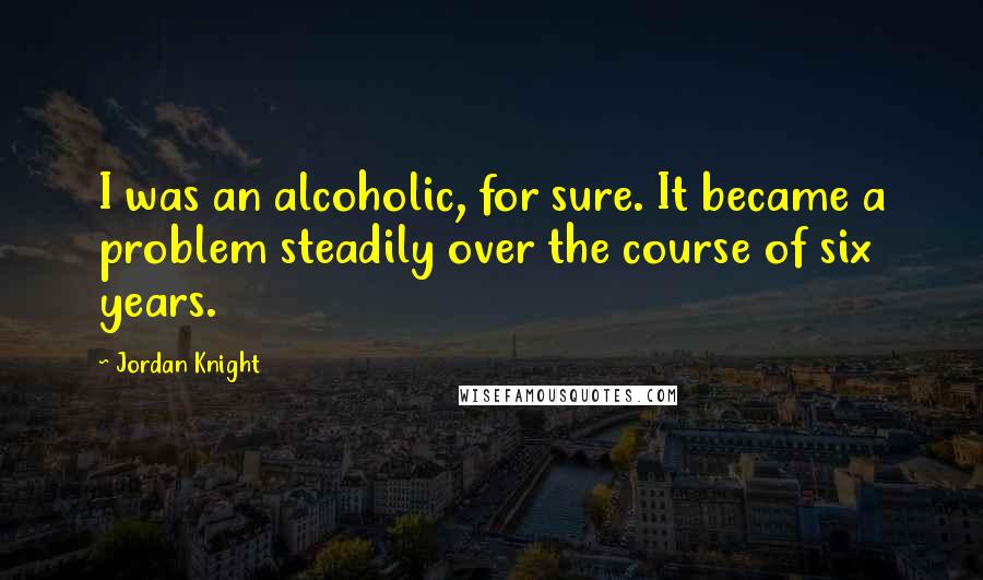 Jordan Knight Quotes: I was an alcoholic, for sure. It became a problem steadily over the course of six years.