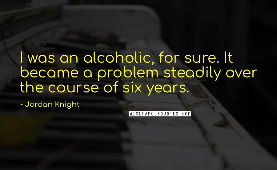 Jordan Knight Quotes: I was an alcoholic, for sure. It became a problem steadily over the course of six years.