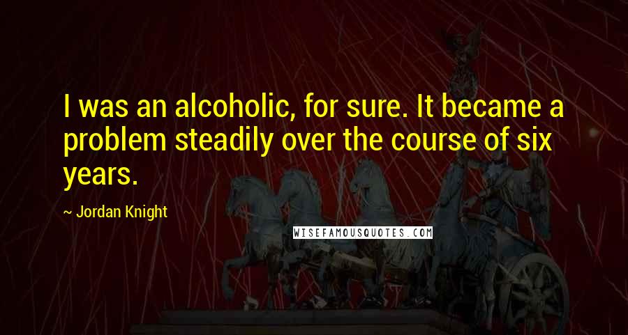 Jordan Knight Quotes: I was an alcoholic, for sure. It became a problem steadily over the course of six years.