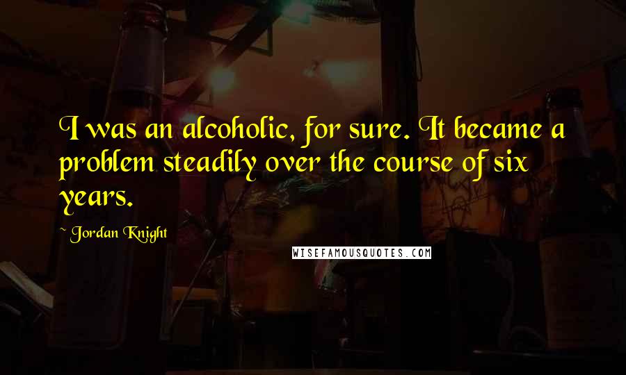 Jordan Knight Quotes: I was an alcoholic, for sure. It became a problem steadily over the course of six years.