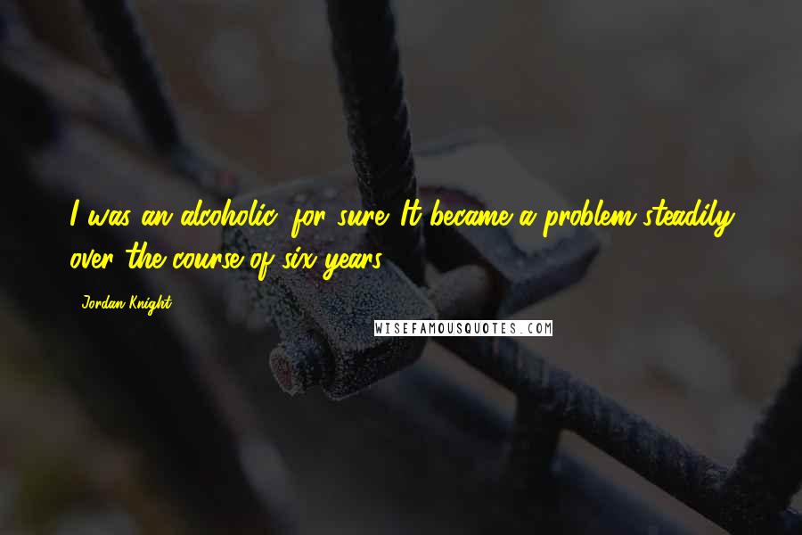 Jordan Knight Quotes: I was an alcoholic, for sure. It became a problem steadily over the course of six years.