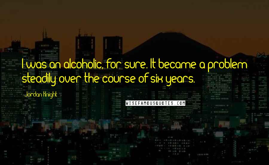 Jordan Knight Quotes: I was an alcoholic, for sure. It became a problem steadily over the course of six years.