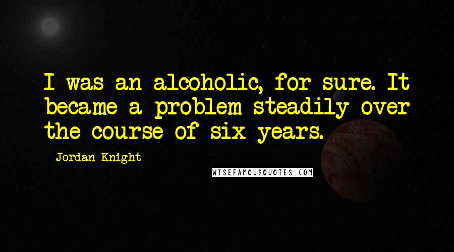 Jordan Knight Quotes: I was an alcoholic, for sure. It became a problem steadily over the course of six years.