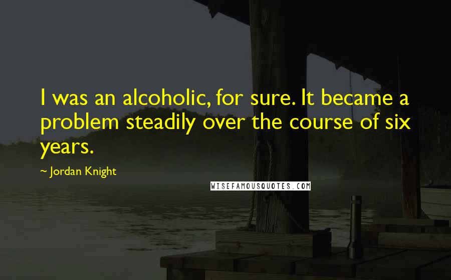 Jordan Knight Quotes: I was an alcoholic, for sure. It became a problem steadily over the course of six years.