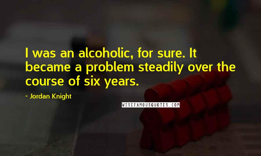 Jordan Knight Quotes: I was an alcoholic, for sure. It became a problem steadily over the course of six years.