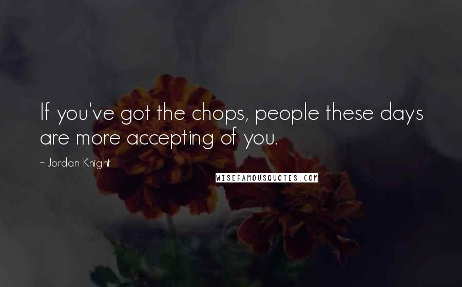 Jordan Knight Quotes: If you've got the chops, people these days are more accepting of you.