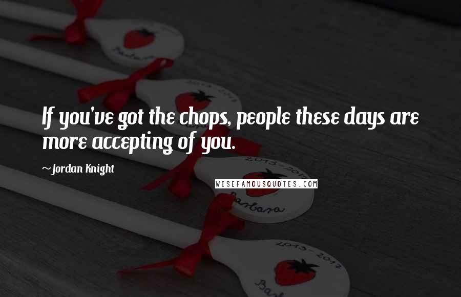 Jordan Knight Quotes: If you've got the chops, people these days are more accepting of you.