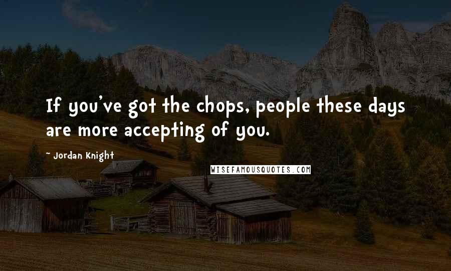 Jordan Knight Quotes: If you've got the chops, people these days are more accepting of you.