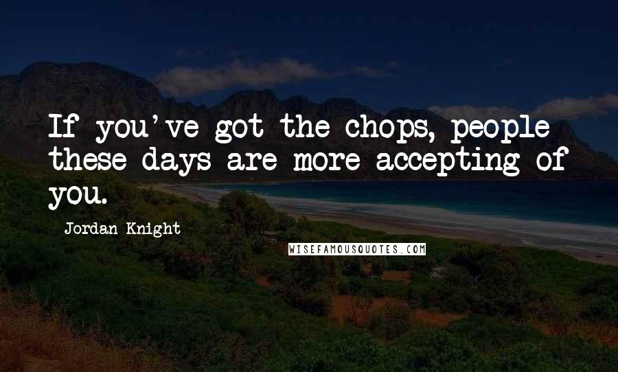 Jordan Knight Quotes: If you've got the chops, people these days are more accepting of you.