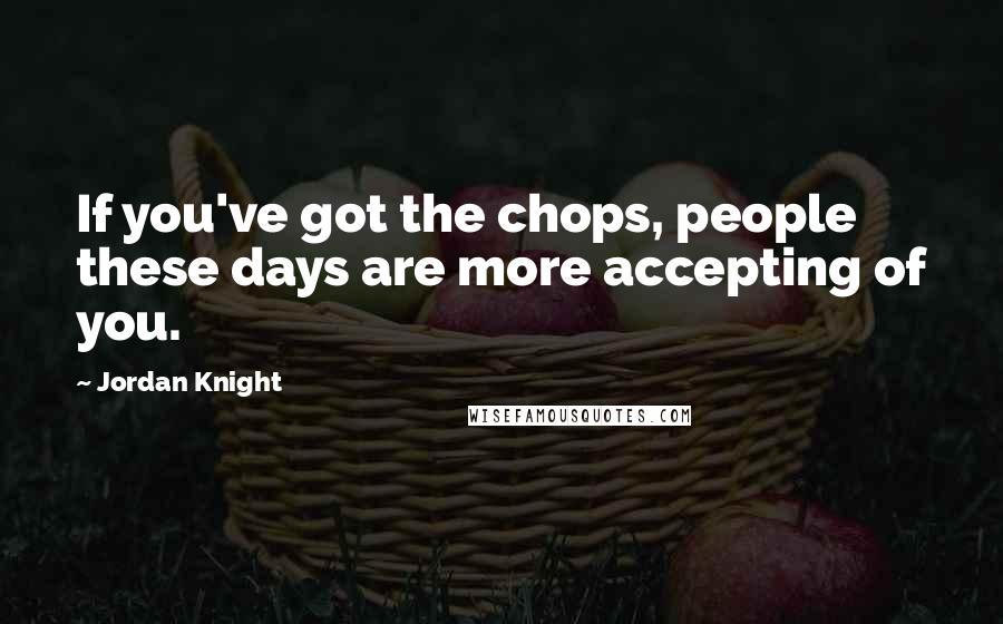 Jordan Knight Quotes: If you've got the chops, people these days are more accepting of you.