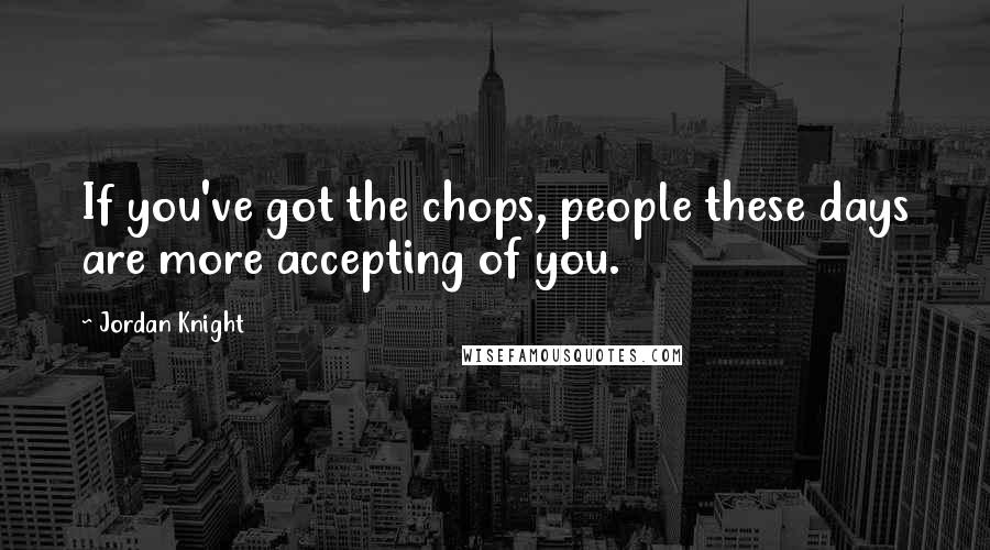 Jordan Knight Quotes: If you've got the chops, people these days are more accepting of you.