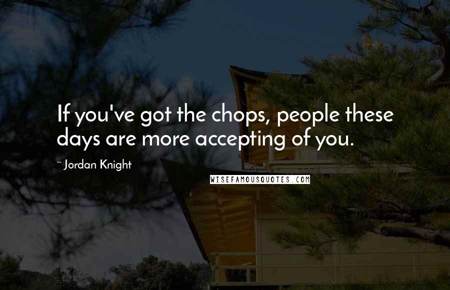 Jordan Knight Quotes: If you've got the chops, people these days are more accepting of you.