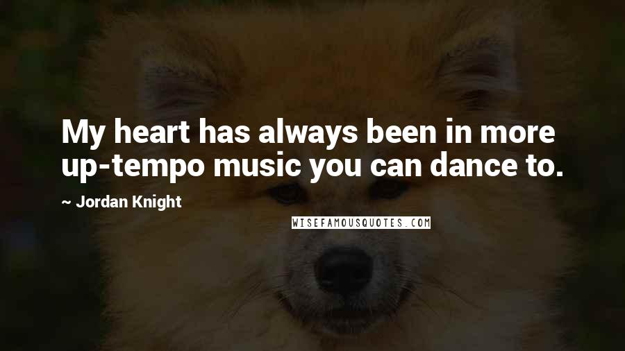 Jordan Knight Quotes: My heart has always been in more up-tempo music you can dance to.