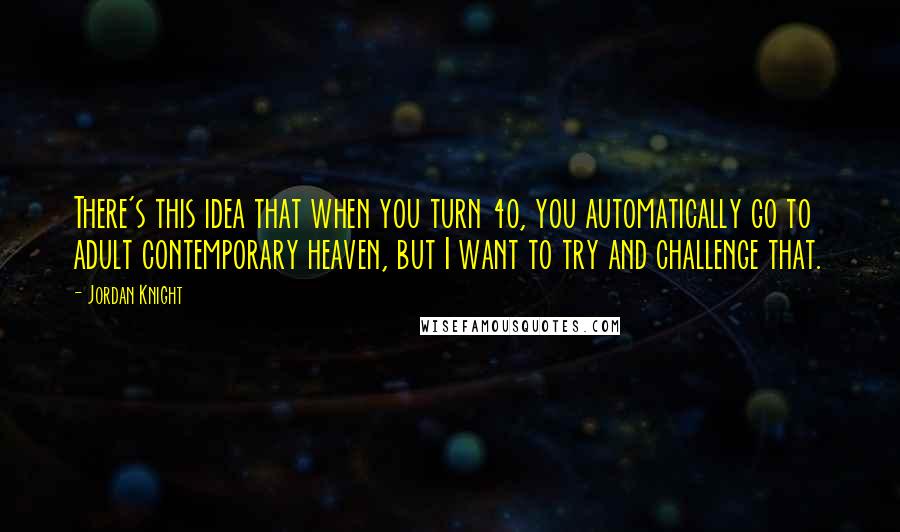 Jordan Knight Quotes: There's this idea that when you turn 40, you automatically go to adult contemporary heaven, but I want to try and challenge that.