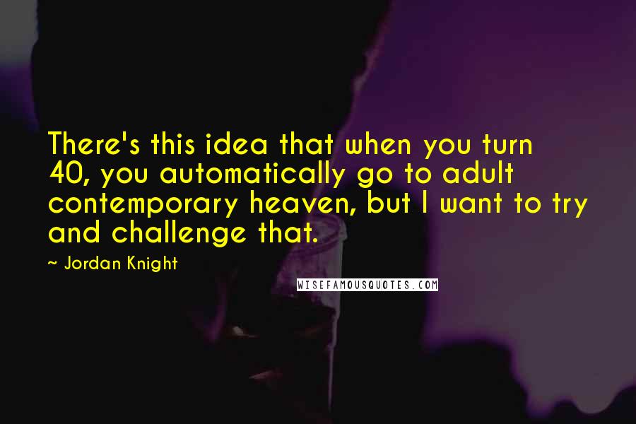 Jordan Knight Quotes: There's this idea that when you turn 40, you automatically go to adult contemporary heaven, but I want to try and challenge that.