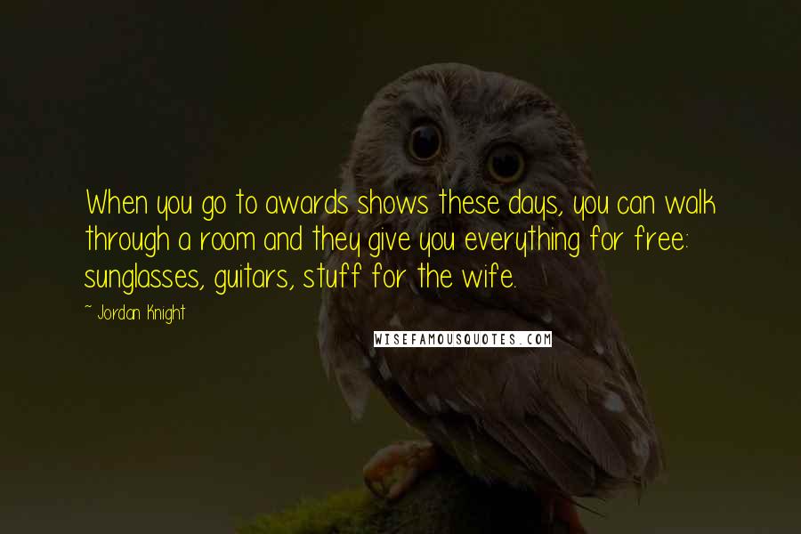 Jordan Knight Quotes: When you go to awards shows these days, you can walk through a room and they give you everything for free: sunglasses, guitars, stuff for the wife.