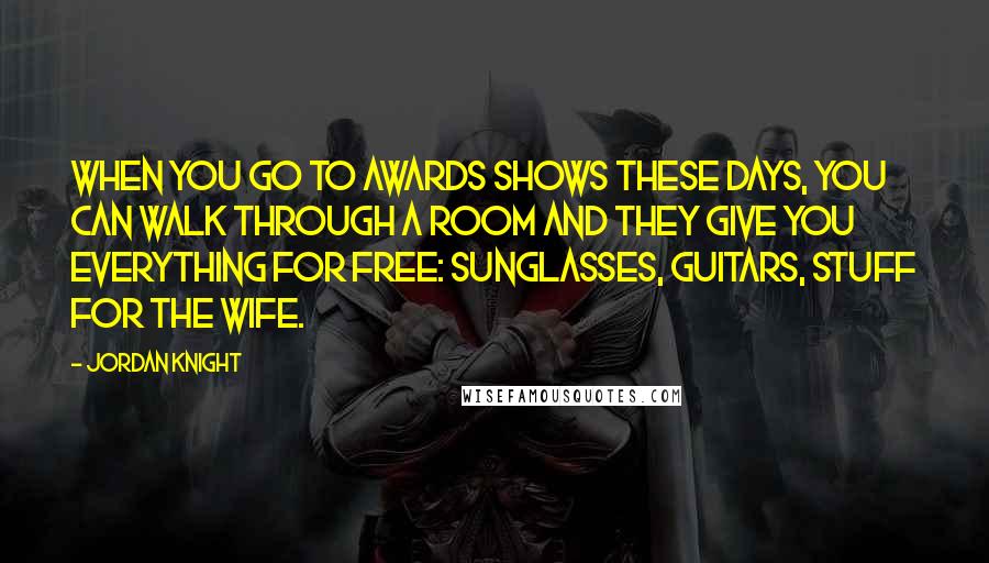 Jordan Knight Quotes: When you go to awards shows these days, you can walk through a room and they give you everything for free: sunglasses, guitars, stuff for the wife.