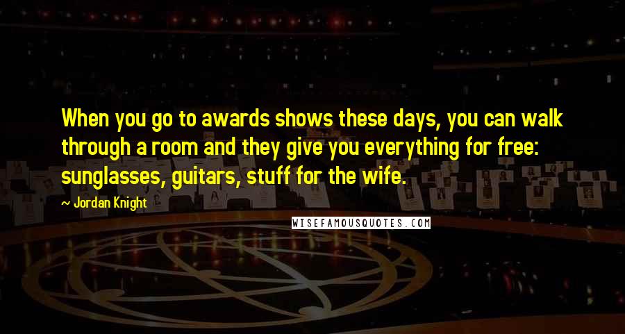 Jordan Knight Quotes: When you go to awards shows these days, you can walk through a room and they give you everything for free: sunglasses, guitars, stuff for the wife.