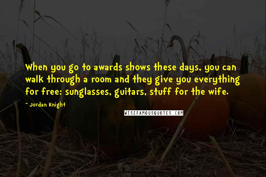 Jordan Knight Quotes: When you go to awards shows these days, you can walk through a room and they give you everything for free: sunglasses, guitars, stuff for the wife.
