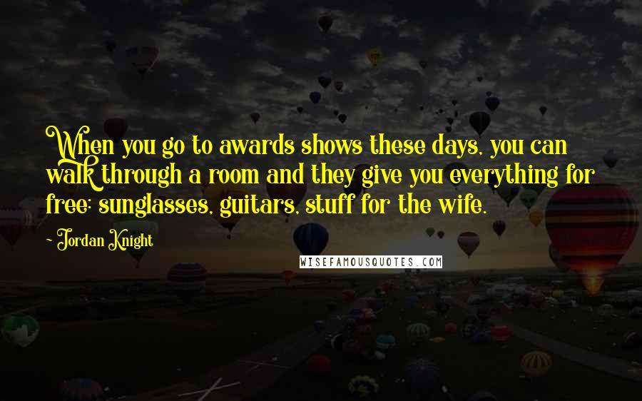 Jordan Knight Quotes: When you go to awards shows these days, you can walk through a room and they give you everything for free: sunglasses, guitars, stuff for the wife.