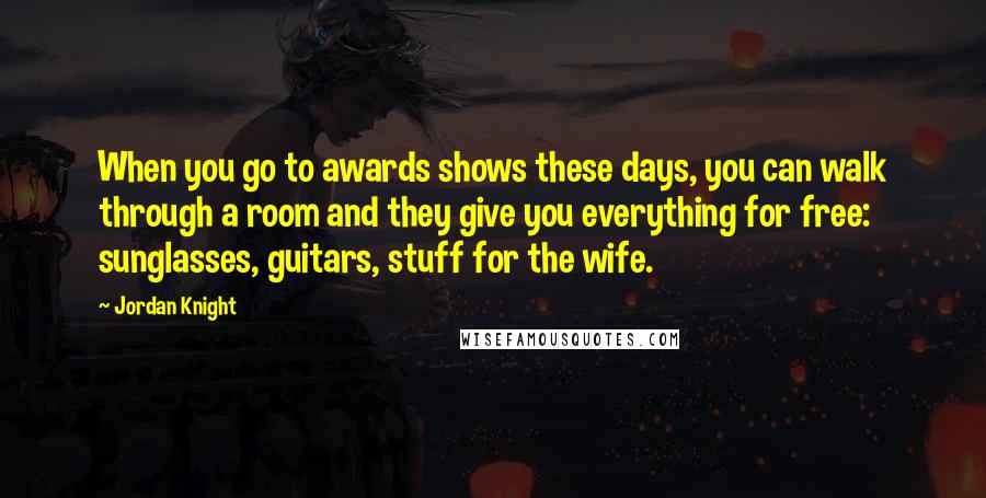 Jordan Knight Quotes: When you go to awards shows these days, you can walk through a room and they give you everything for free: sunglasses, guitars, stuff for the wife.