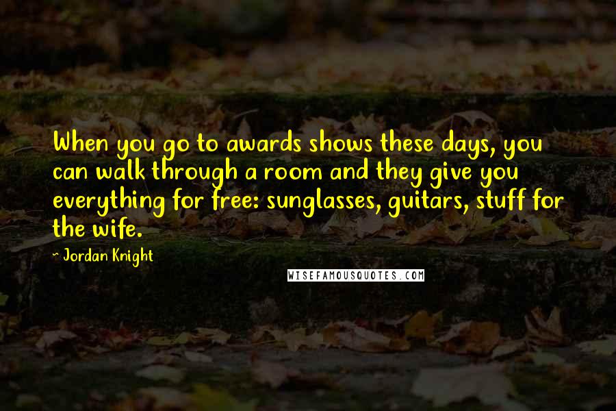 Jordan Knight Quotes: When you go to awards shows these days, you can walk through a room and they give you everything for free: sunglasses, guitars, stuff for the wife.