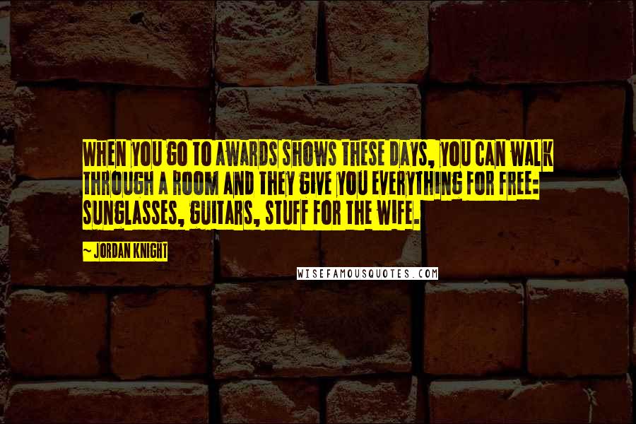 Jordan Knight Quotes: When you go to awards shows these days, you can walk through a room and they give you everything for free: sunglasses, guitars, stuff for the wife.