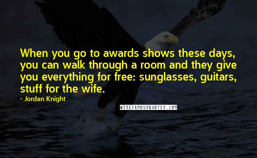 Jordan Knight Quotes: When you go to awards shows these days, you can walk through a room and they give you everything for free: sunglasses, guitars, stuff for the wife.