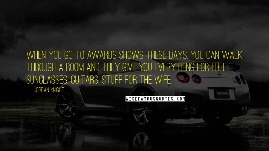 Jordan Knight Quotes: When you go to awards shows these days, you can walk through a room and they give you everything for free: sunglasses, guitars, stuff for the wife.