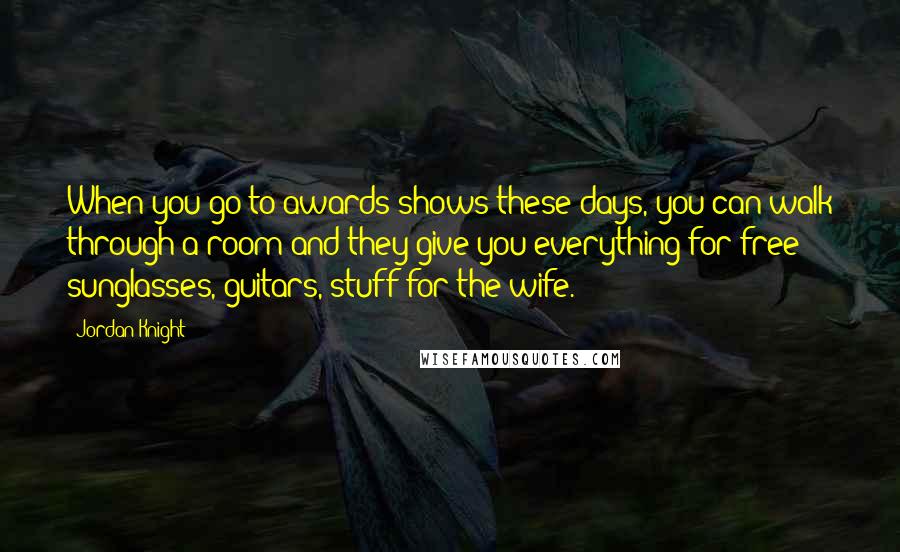 Jordan Knight Quotes: When you go to awards shows these days, you can walk through a room and they give you everything for free: sunglasses, guitars, stuff for the wife.