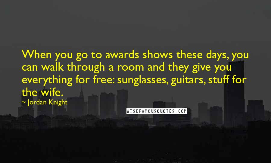 Jordan Knight Quotes: When you go to awards shows these days, you can walk through a room and they give you everything for free: sunglasses, guitars, stuff for the wife.