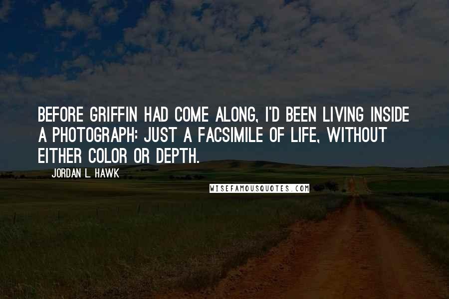 Jordan L. Hawk Quotes: Before Griffin had come along, I'd been living inside a photograph: just a facsimile of life, without either color or depth.