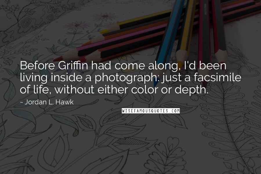 Jordan L. Hawk Quotes: Before Griffin had come along, I'd been living inside a photograph: just a facsimile of life, without either color or depth.