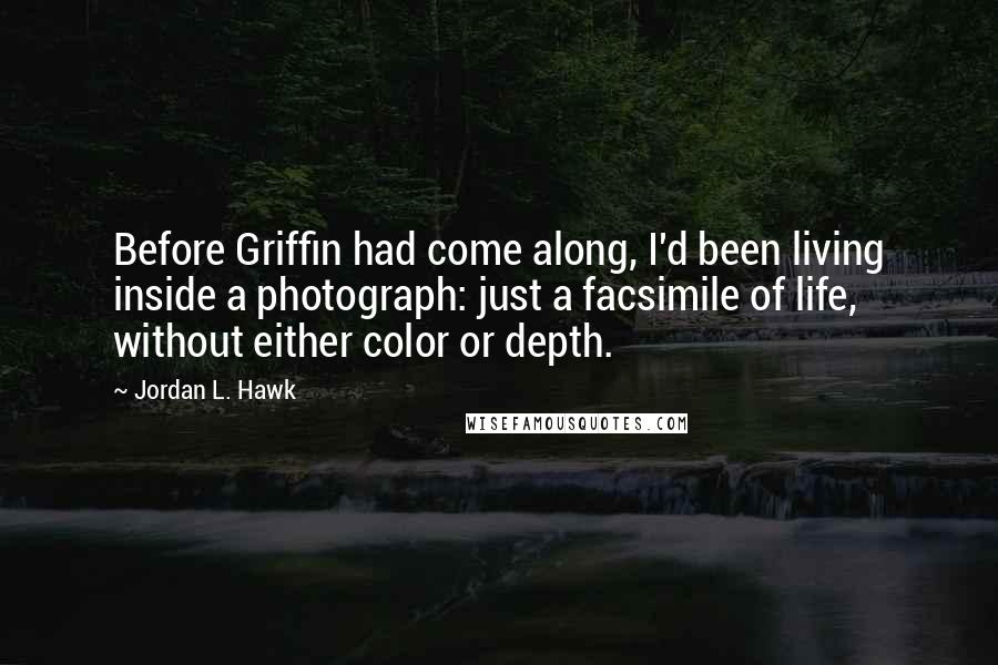 Jordan L. Hawk Quotes: Before Griffin had come along, I'd been living inside a photograph: just a facsimile of life, without either color or depth.