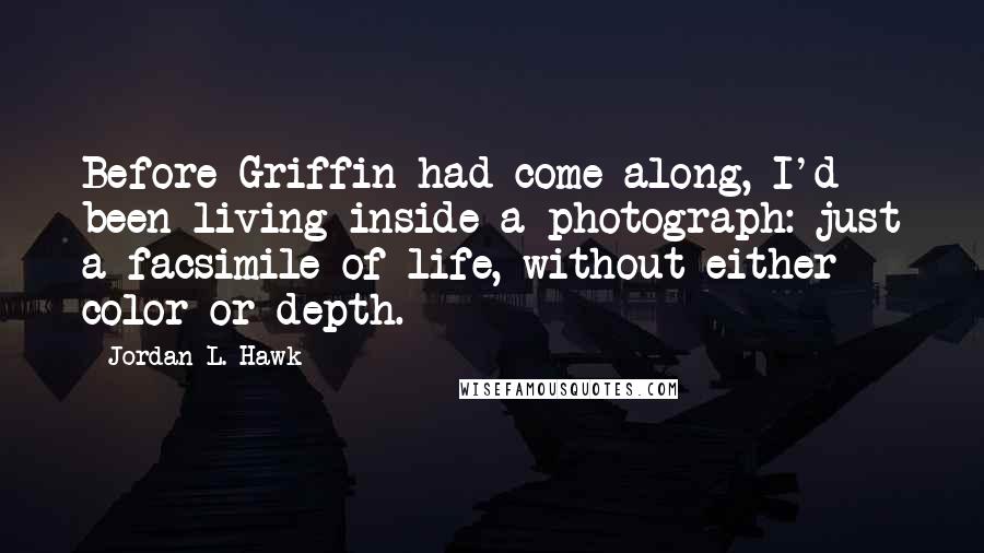 Jordan L. Hawk Quotes: Before Griffin had come along, I'd been living inside a photograph: just a facsimile of life, without either color or depth.