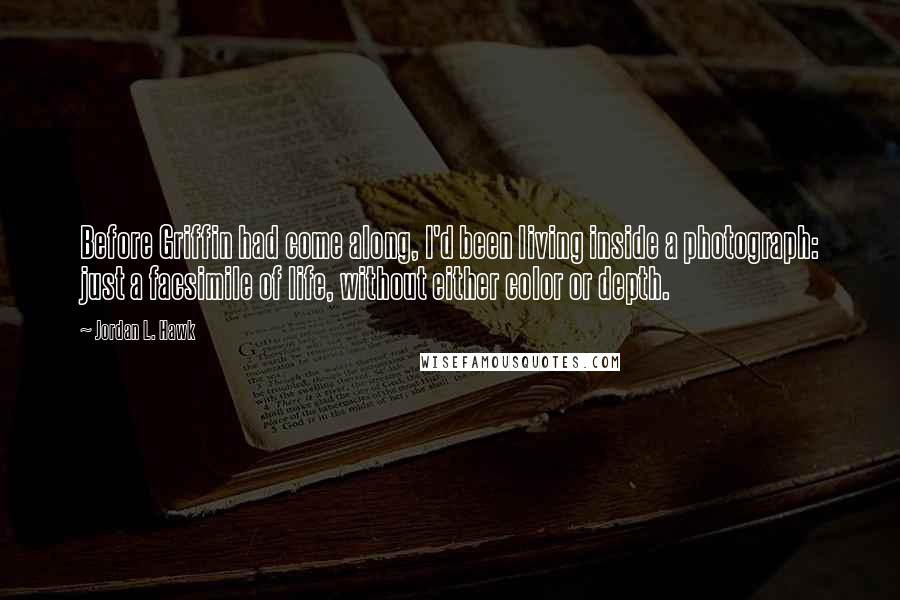 Jordan L. Hawk Quotes: Before Griffin had come along, I'd been living inside a photograph: just a facsimile of life, without either color or depth.