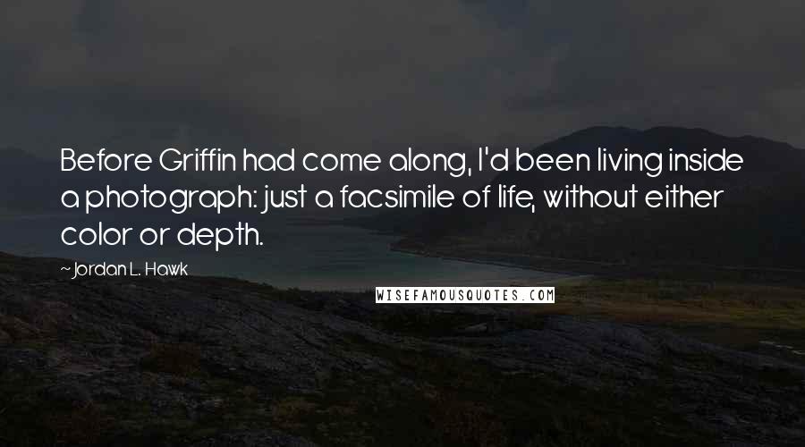 Jordan L. Hawk Quotes: Before Griffin had come along, I'd been living inside a photograph: just a facsimile of life, without either color or depth.