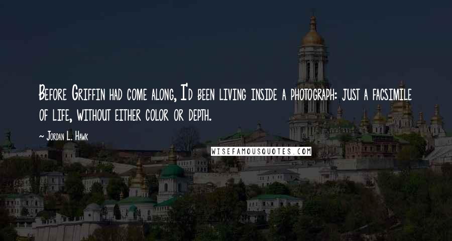 Jordan L. Hawk Quotes: Before Griffin had come along, I'd been living inside a photograph: just a facsimile of life, without either color or depth.