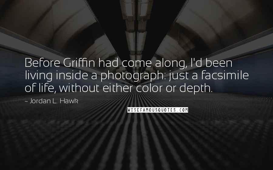 Jordan L. Hawk Quotes: Before Griffin had come along, I'd been living inside a photograph: just a facsimile of life, without either color or depth.