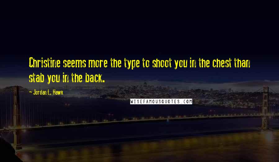Jordan L. Hawk Quotes: Christine seems more the type to shoot you in the chest than stab you in the back.