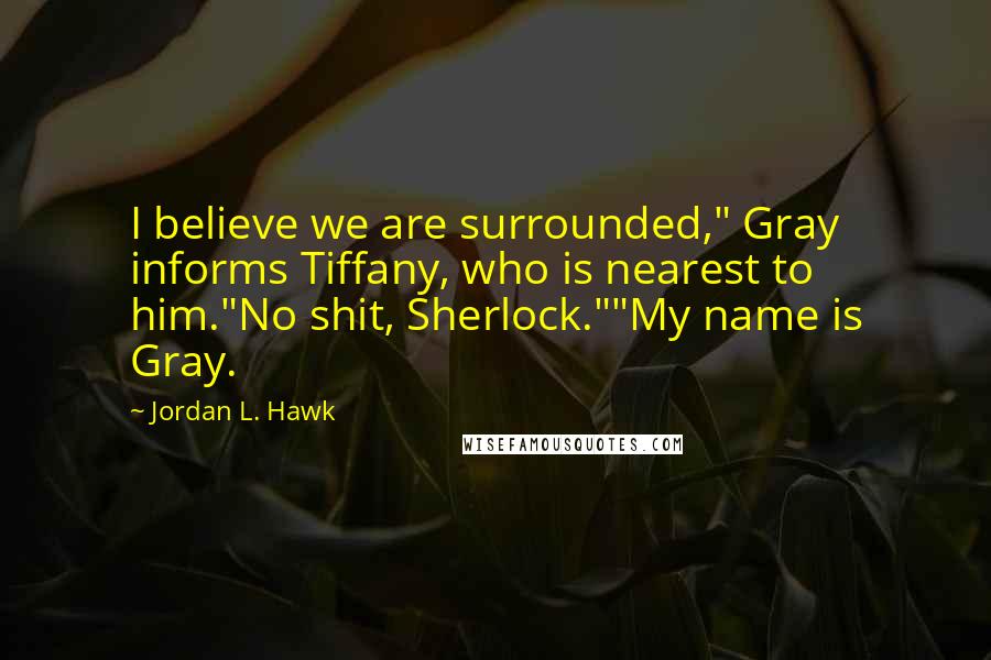 Jordan L. Hawk Quotes: I believe we are surrounded," Gray informs Tiffany, who is nearest to him."No shit, Sherlock.""My name is Gray.