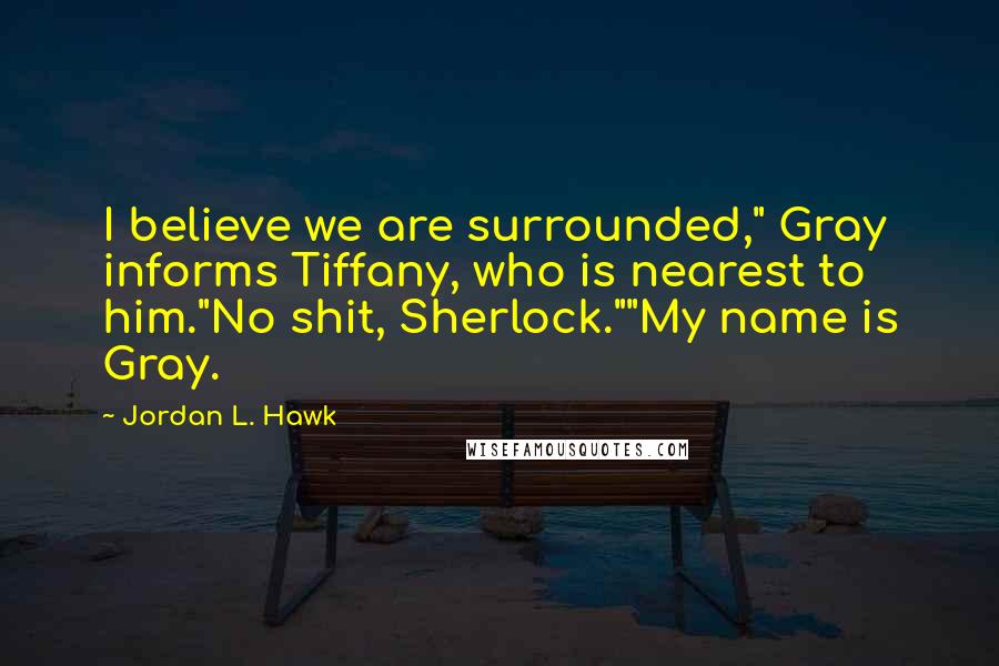 Jordan L. Hawk Quotes: I believe we are surrounded," Gray informs Tiffany, who is nearest to him."No shit, Sherlock.""My name is Gray.