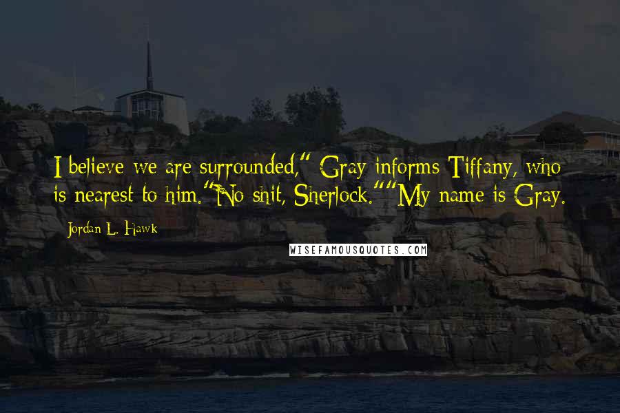 Jordan L. Hawk Quotes: I believe we are surrounded," Gray informs Tiffany, who is nearest to him."No shit, Sherlock.""My name is Gray.