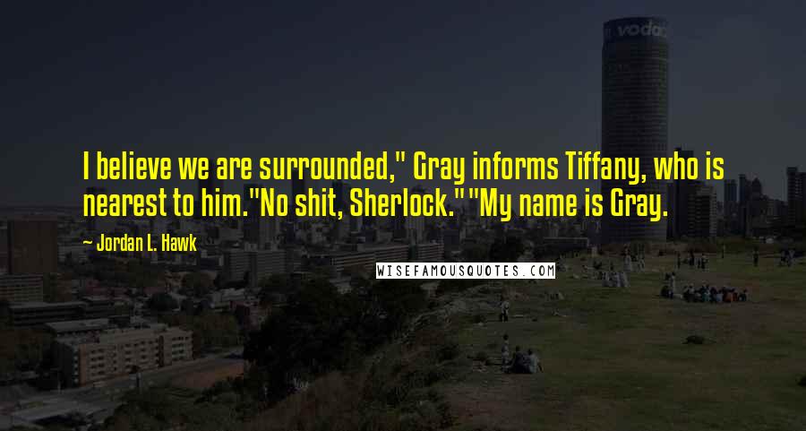 Jordan L. Hawk Quotes: I believe we are surrounded," Gray informs Tiffany, who is nearest to him."No shit, Sherlock.""My name is Gray.